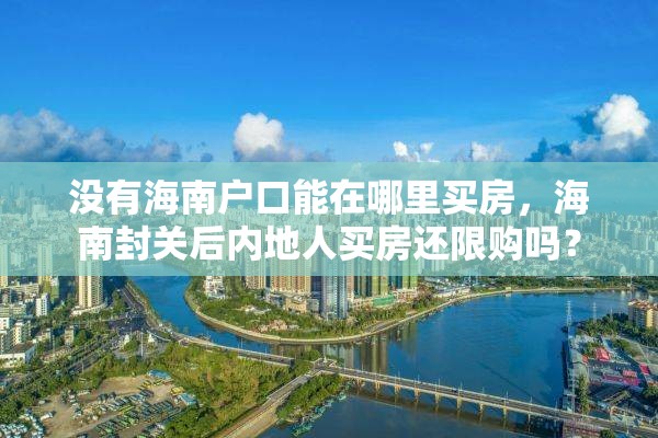 没有海南户口能在哪里买房，海南封关后内地人买房还限购吗？
