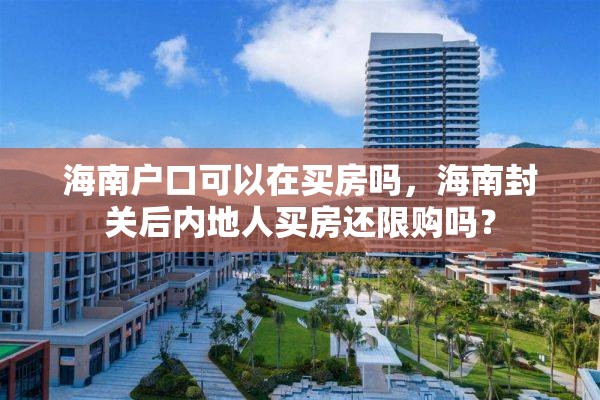 海南户口可以在买房吗，海南封关后内地人买房还限购吗？