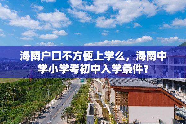 海南户口不方便上学么，海南中学小学考初中入学条件？