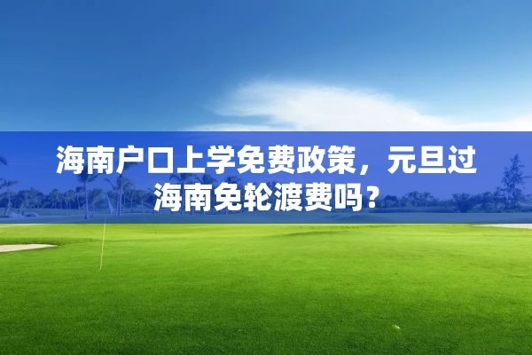 海南户口上学免费政策，元旦过海南免轮渡费吗？
