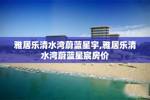 雅居乐清水湾蔚蓝星宇,雅居乐清水湾蔚蓝星宸房价