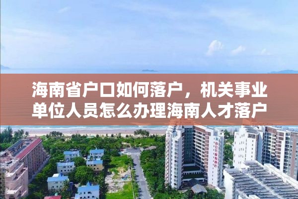 海南省户口如何落户，机关事业单位人员怎么办理海南人才落户？