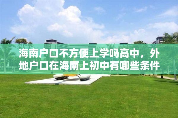 海南户口不方便上学吗高中，外地户口在海南上初中有哪些条件？