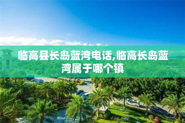 临高县长岛蓝湾电话,临高长岛蓝湾属于哪个镇