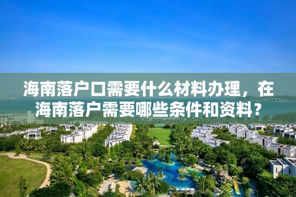 海南落户口需要什么材料办理，在海南落户需要哪些条件和资料？