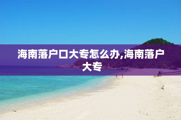 海南落户口大专怎么办,海南落户 大专
