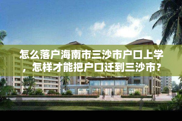 怎么落户海南市三沙市户口上学，怎样才能把户口迁到三沙市？
