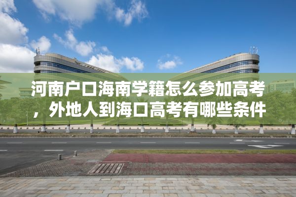 河南户口海南学籍怎么参加高考，外地人到海口高考有哪些条件？