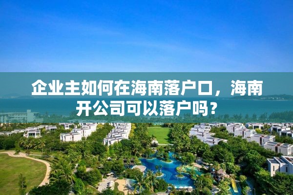 企业主如何在海南落户口，海南开公司可以落户吗？