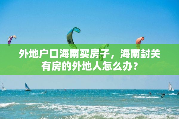 外地户口海南买房子，海南封关有房的外地人怎么办？