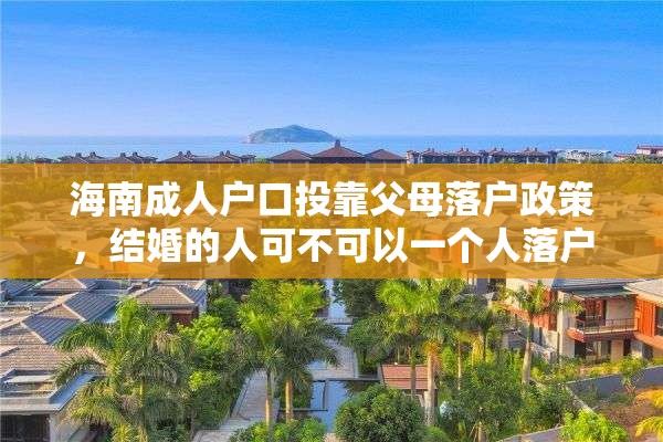 海南成人户口投靠父母落户政策，结婚的人可不可以一个人落户海南？