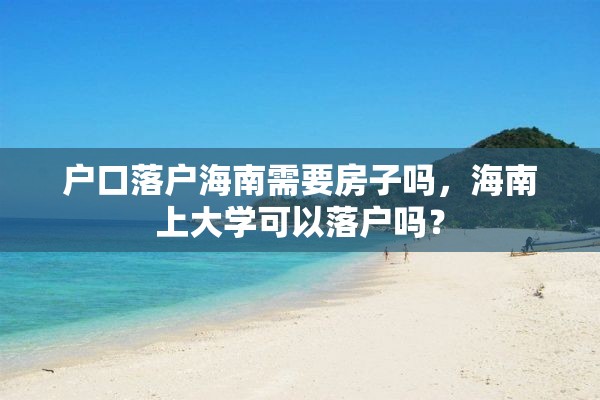 户口落户海南需要房子吗，海南上大学可以落户吗？