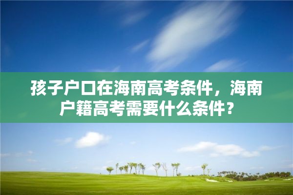 孩子户口在海南高考条件，海南户籍高考需要什么条件？
