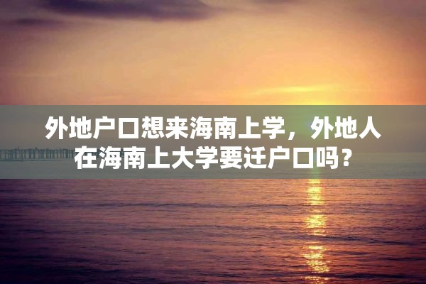 外地户口想来海南上学，外地人在海南上大学要迁户口吗？