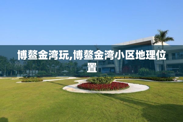 博鳌金湾玩,博鳌金湾小区地理位置