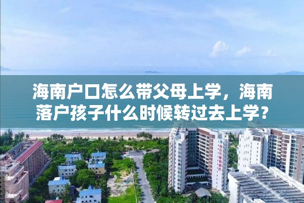 海南户口怎么带父母上学，海南落户孩子什么时候转过去上学？