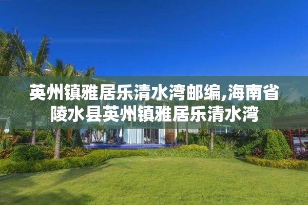 英州镇雅居乐清水湾邮编,海南省陵水县英州镇雅居乐清水湾