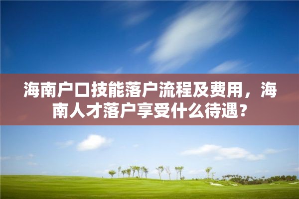 海南户口技能落户流程及费用，海南人才落户享受什么待遇？