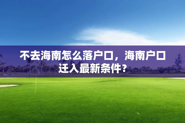 不去海南怎么落户口，海南户口迁入最新条件？