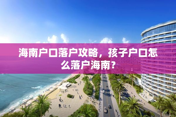 海南户口落户攻略，孩子户口怎么落户海南？