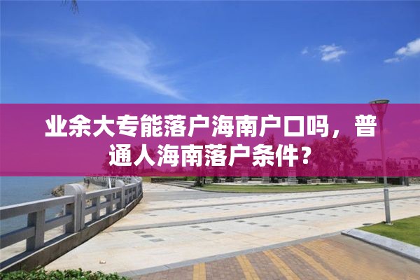 业余大专能落户海南户口吗，普通人海南落户条件？