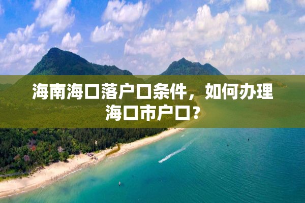 海南海口落户口条件，如何办理海口市户口？