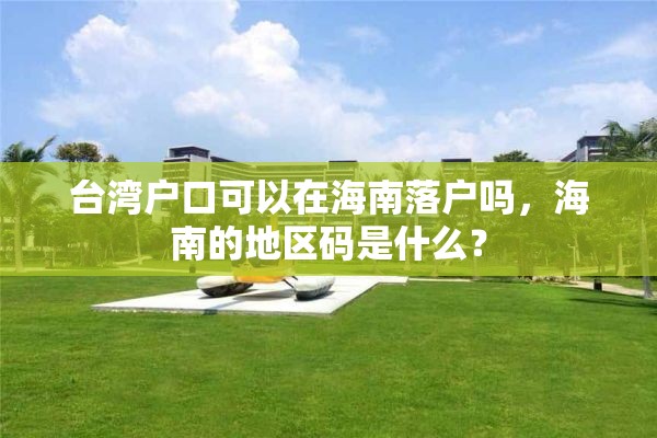 台湾户口可以在海南落户吗，海南的地区码是什么？