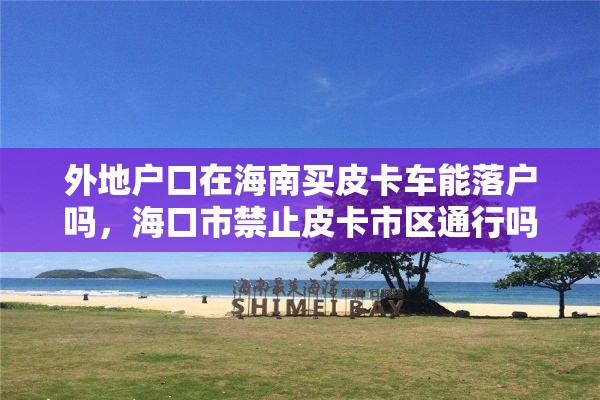 外地户口在海南买皮卡车能落户吗，海口市禁止皮卡市区通行吗？