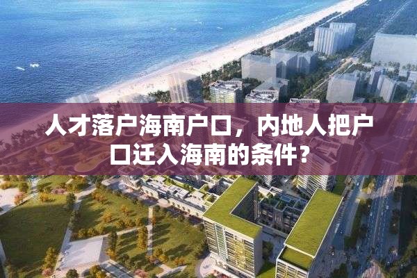 人才落户海南户口，内地人把户口迁入海南的条件？