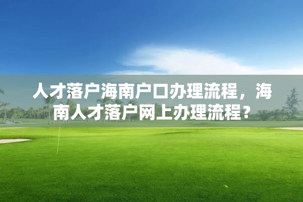 人才落户海南户口办理流程，海南人才落户网上办理流程？