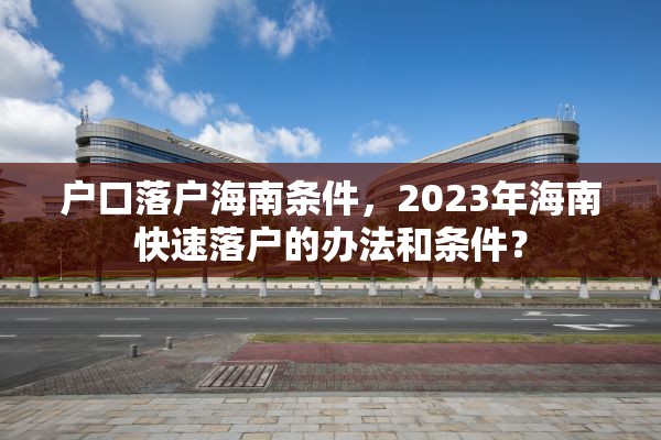 户口落户海南条件，2023年海南快速落户的办法和条件？