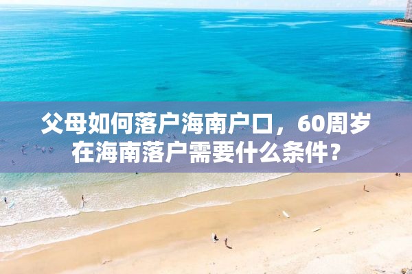 父母如何落户海南户口，60周岁在海南落户需要什么条件？