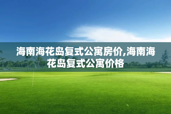 海南海花岛复式公寓房价,海南海花岛复式公寓价格