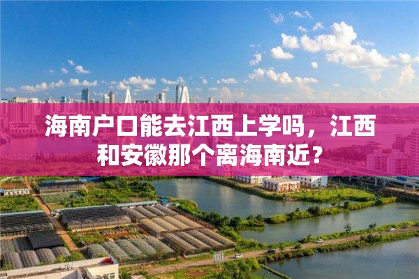 海南户口能去江西上学吗，江西和安徽那个离海南近？