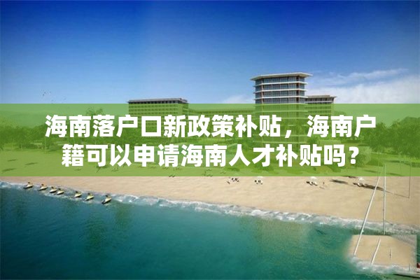 海南落户口新政策补贴，海南户籍可以申请海南人才补贴吗？