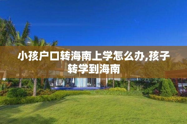 小孩户口转海南上学怎么办,孩子转学到海南