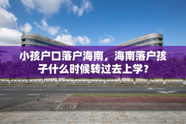 小孩户口落户海南，海南落户孩子什么时候转过去上学？