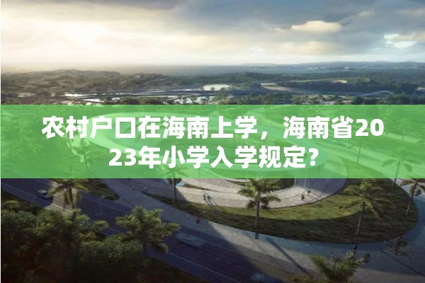 农村户口在海南上学，海南省2023年小学入学规定？