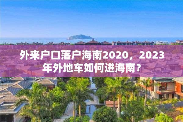 外来户口落户海南2020，2023年外地车如何进海南？