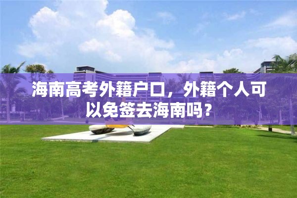 海南高考外籍户口，外籍个人可以免签去海南吗？