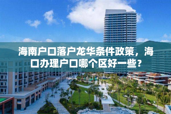 海南户口落户龙华条件政策，海口办理户口哪个区好一些？