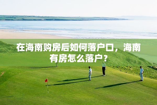 在海南购房后如何落户口，海南有房怎么落户？