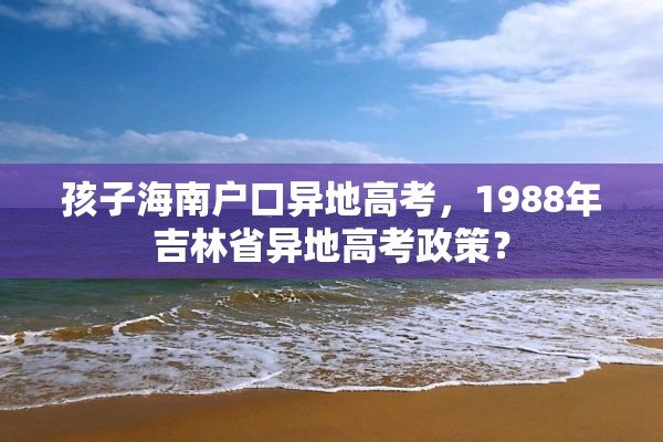 孩子海南户口异地高考，1988年吉林省异地高考政策？