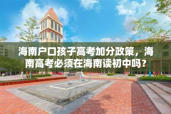 海南户口孩子高考加分政策，海南高考必须在海南读初中吗？