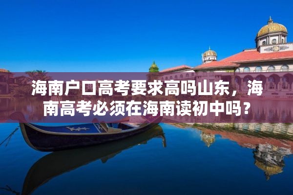 海南户口高考要求高吗山东，海南高考必须在海南读初中吗？