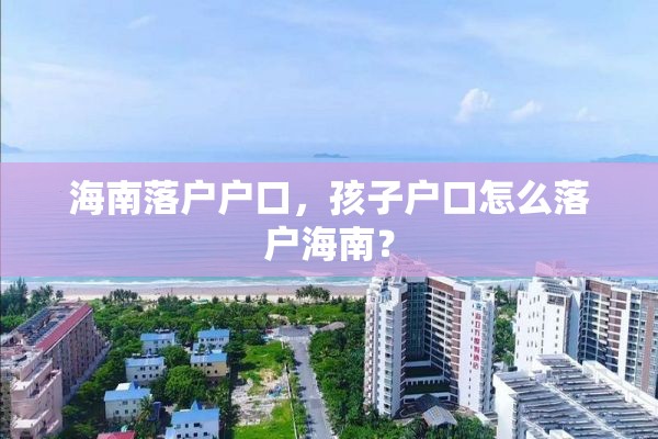 海南落户户口，孩子户口怎么落户海南？