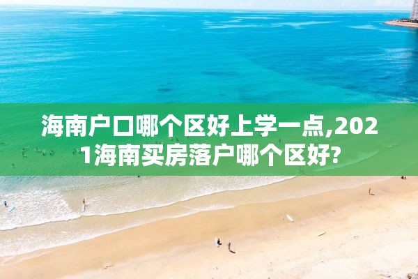 海南户口哪个区好上学一点,2021海南买房落户哪个区好?
