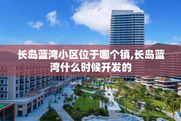 长岛蓝湾小区位于哪个镇,长岛蓝湾什么时候开发的
