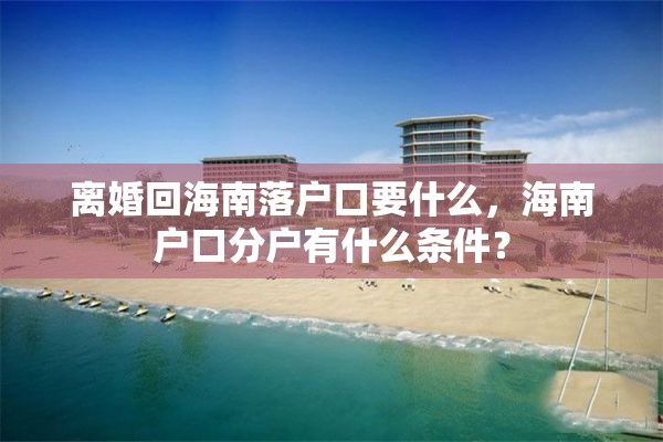 离婚回海南落户口要什么，海南户口分户有什么条件？