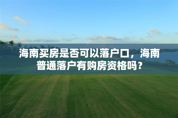 海南买房是否可以落户口，海南普通落户有购房资格吗？